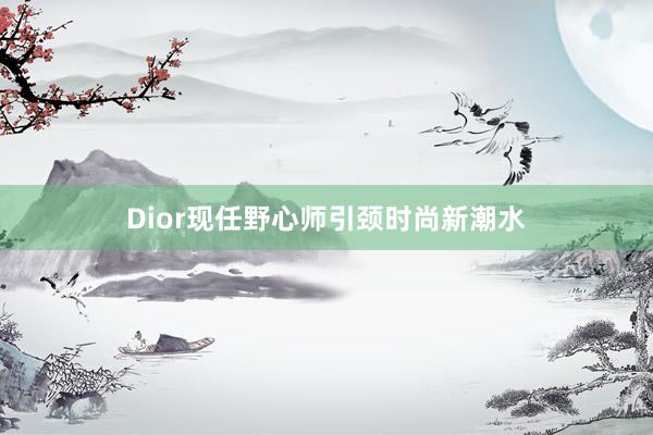 Dior现任野心师引颈时尚新潮水