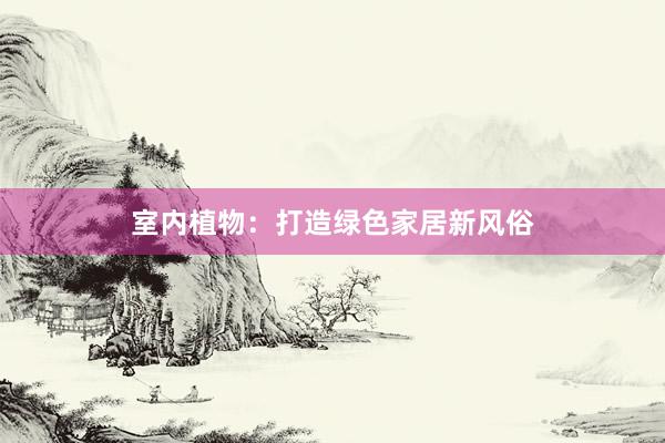 室内植物：打造绿色家居新风俗