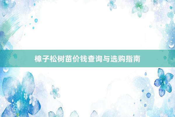 樟子松树苗价钱查询与选购指南