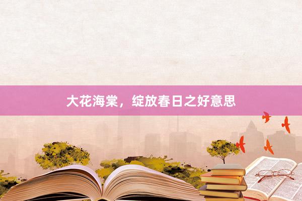 大花海棠，绽放春日之好意思