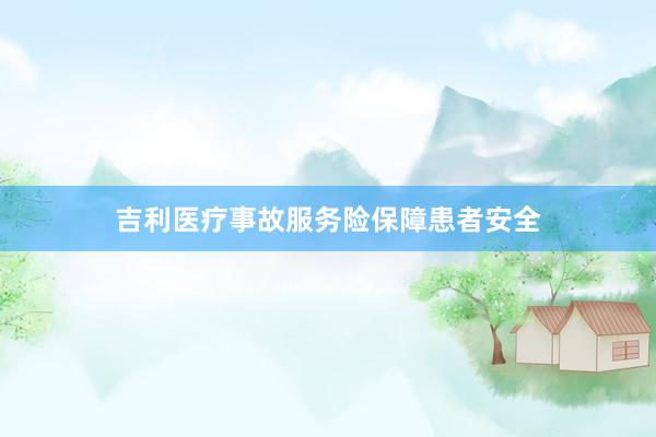 吉利医疗事故服务险保障患者安全