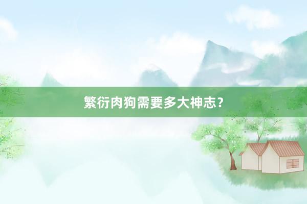 繁衍肉狗需要多大神志？