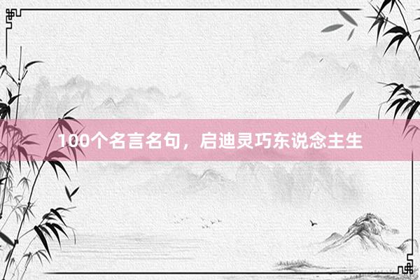 100个名言名句,启迪灵巧东说念主生